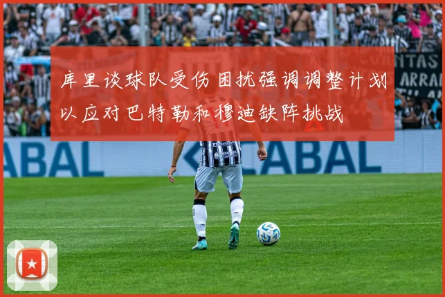 库里谈球队受伤困扰强调调整计划以应对巴特勒和穆迪缺阵挑战