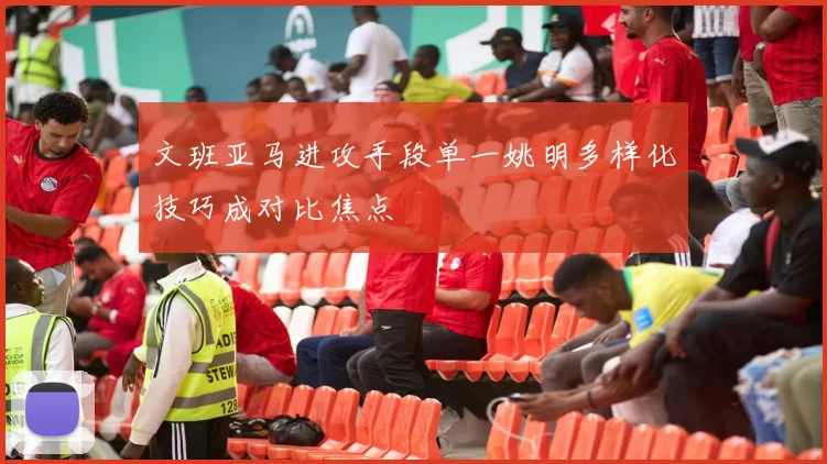 文班亚马进攻手段单一姚明多样化技巧成对比焦点