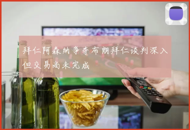 拜仁阿森纳争夺布朗拜仁谈判深入但交易尚未完成