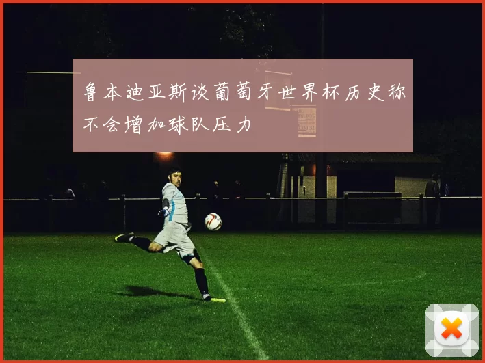 鲁本迪亚斯谈葡萄牙世界杯历史称不会增加球队压力