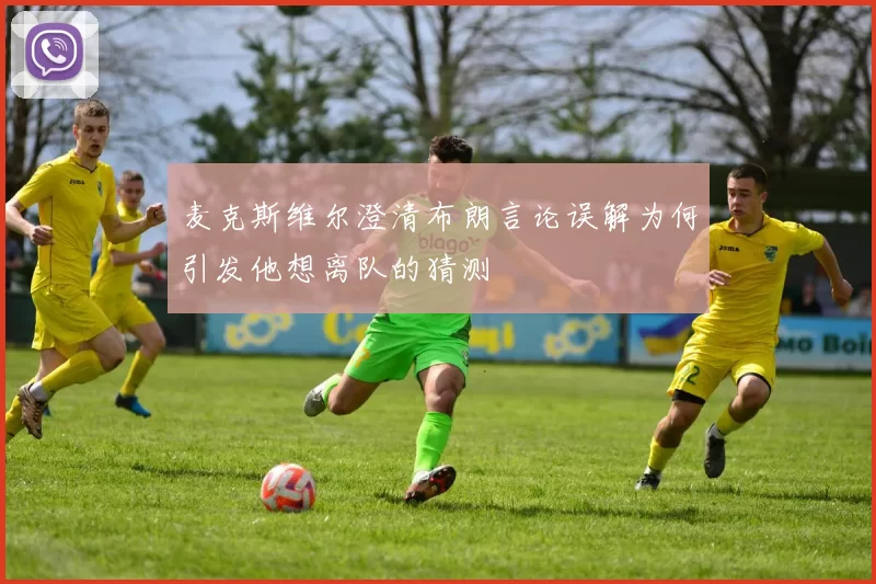麦克斯维尔澄清布朗言论误解为何引发他想离队的猜测