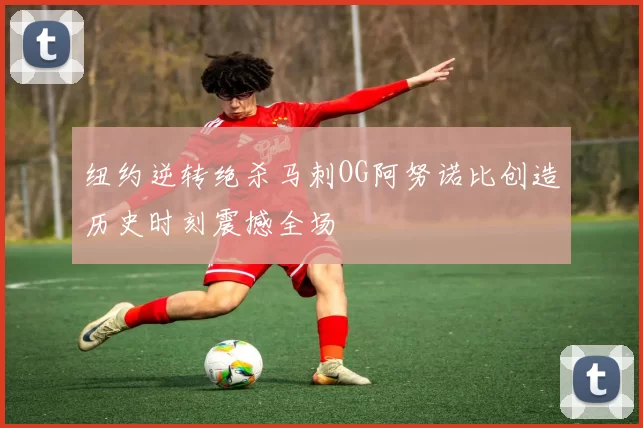 纽约逆转绝杀马刺OG阿努诺比创造历史时刻震撼全场
