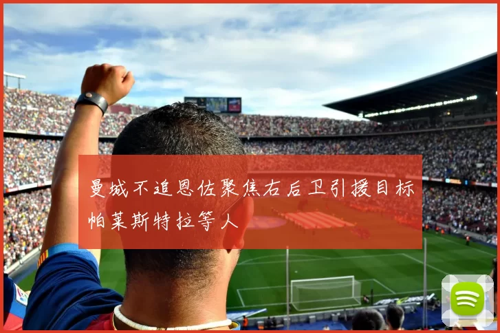 曼城不追恩佐聚焦右后卫引援目标帕莱斯特拉等人