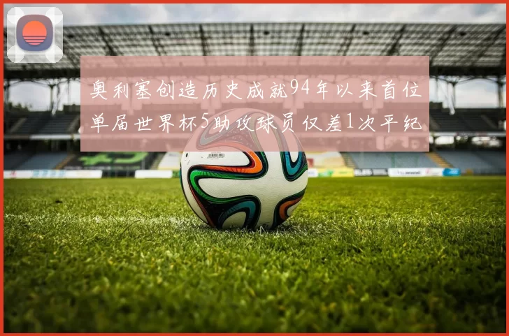 奥利塞创造历史成就94年以来首位单届世界杯5助攻球员仅差1次平纪录