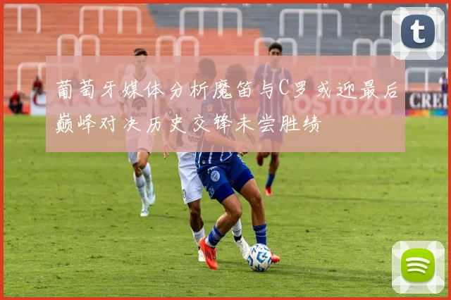 葡萄牙媒体分析魔笛与C罗或迎最后巅峰对决历史交锋未尝胜绩