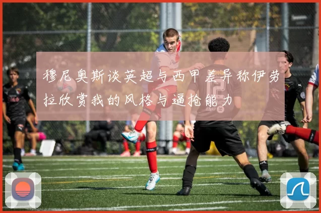 穆尼奥斯谈英超与西甲差异称伊劳拉欣赏我的风格与逼抢能力