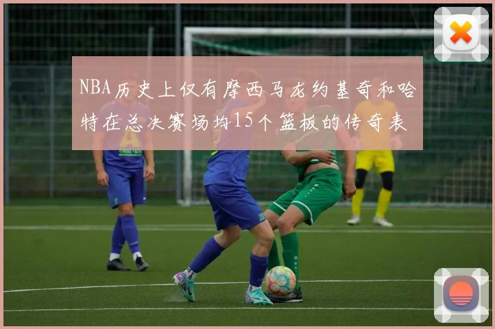 NBA历史上仅有摩西马龙约基奇和哈特在总决赛场均15个篮板的传奇表现