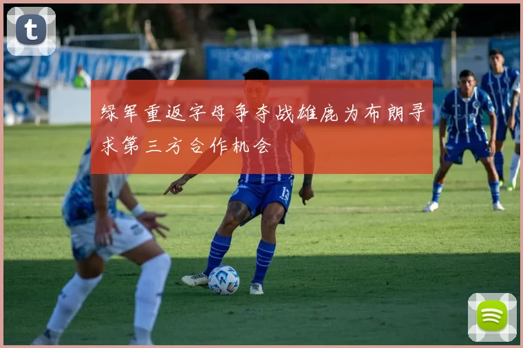 绿军重返字母争夺战雄鹿为布朗寻求第三方合作机会