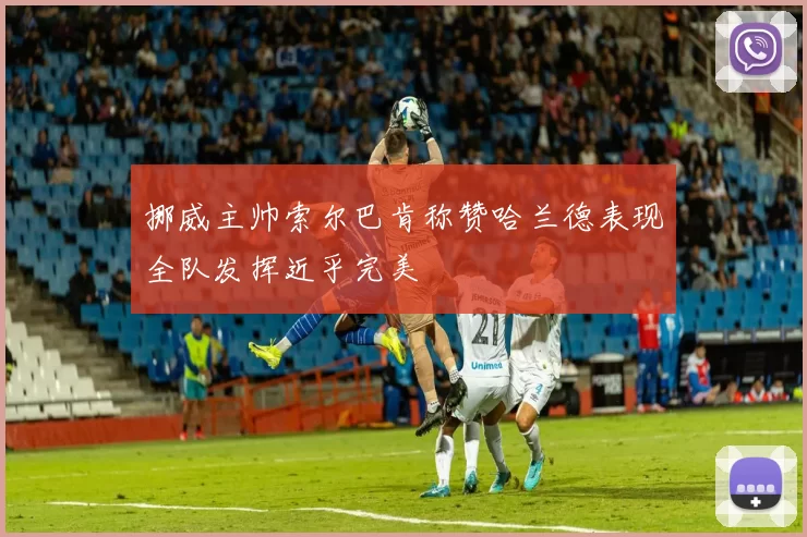 挪威主帅索尔巴肯称赞哈兰德表现全队发挥近乎完美