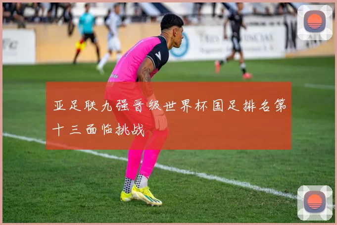 亚足联九强晋级世界杯国足排名第十三面临挑战