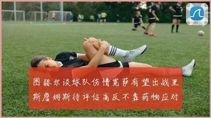 图赫尔谈球队伤情宽萨有望出战里斯詹姆斯待评估高反不靠药物应对