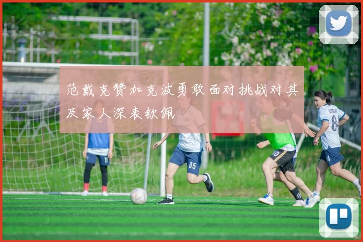 范戴克赞加克波勇敢面对挑战对其及家人深表钦佩