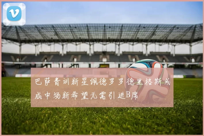 巴萨青训新星佩德罗罗德里格斯或成中场新希望无需引进B席