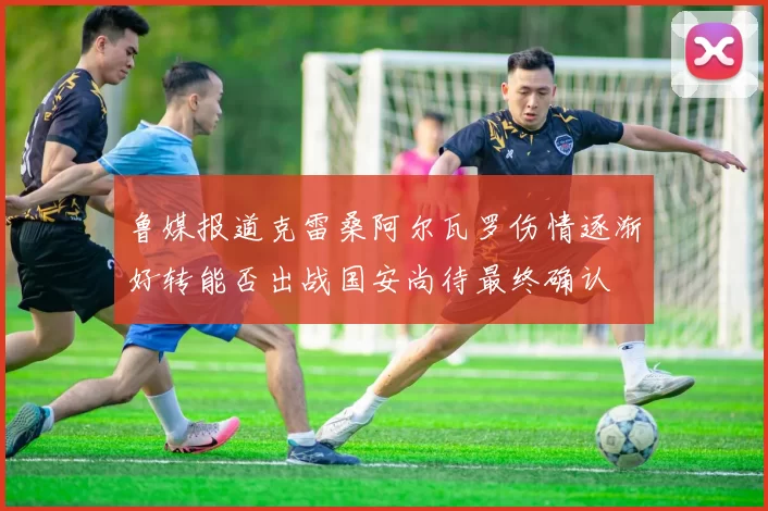 鲁媒报道克雷桑阿尔瓦罗伤情逐渐好转能否出战国安尚待最终确认