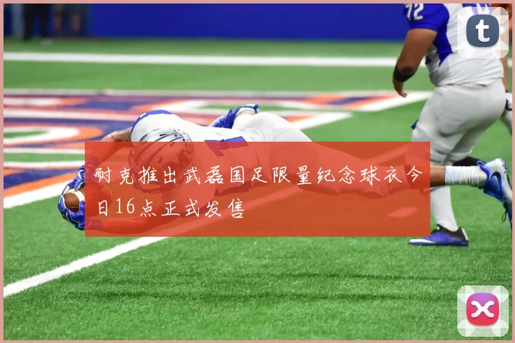 耐克推出武磊国足限量纪念球衣今日16点正式发售