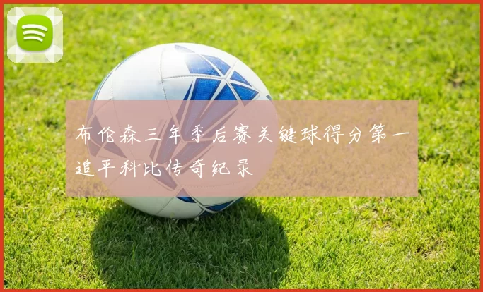 布伦森三年季后赛关键球得分第一追平科比传奇纪录