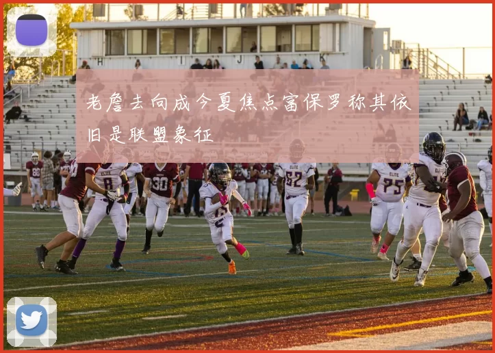 老詹去向成今夏焦点富保罗称其依旧是联盟象征