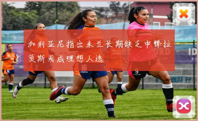 加利亚尼指出米兰长期缺乏中锋拉莫斯或成理想人选