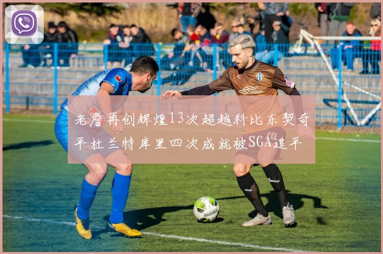 老詹再创辉煌13次超越科比东契奇平杜兰特库里四次成就被SGA追平