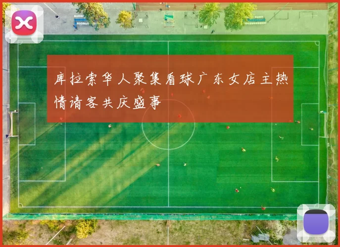 库拉索华人聚集看球广东女店主热情请客共庆盛事