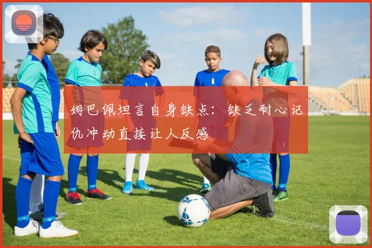 姆巴佩坦言自身缺点：缺乏耐心记仇冲动直接让人反感