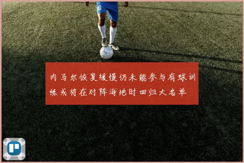 内马尔恢复缓慢仍未能参与有球训练或将在对阵海地时回归大名单