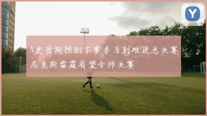 A史密斯预测下赛季马刺难进总决赛尼克斯雷霆有望会师决赛